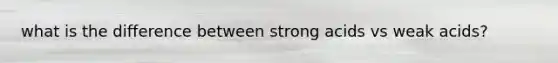 what is the difference between strong acids vs weak acids?