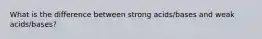 What is the difference between strong acids/bases and weak acids/bases?