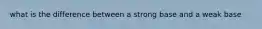 what is the difference between a strong base and a weak base