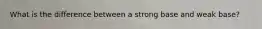 What is the difference between a strong base and weak base?