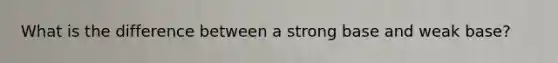 What is the difference between a strong base and weak base?