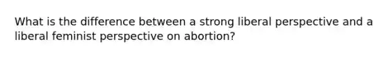 What is the difference between a strong liberal perspective and a liberal feminist perspective on abortion?