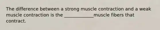 The difference between a strong muscle contraction and a weak muscle contraction is the _____________muscle fibers that contract.