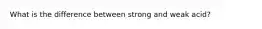 What is the difference between strong and weak acid?