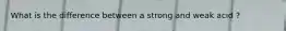 What is the difference between a strong and weak acid ?