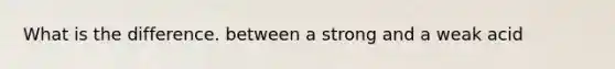 What is the difference. between a strong and a weak acid