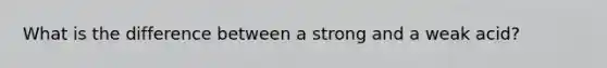 What is the difference between a strong and a weak acid?