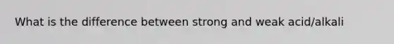 What is the difference between strong and weak acid/alkali