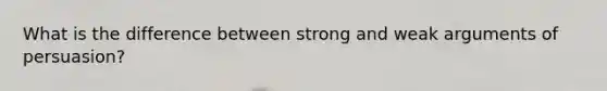 What is the difference between strong and weak arguments of persuasion?