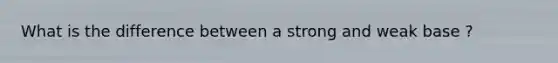 What is the difference between a strong and weak base ?