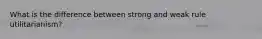 What is the difference between strong and weak rule utilitarianism?