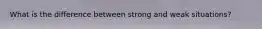 What is the difference between strong and weak situations?