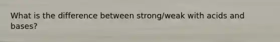 What is the difference between strong/weak with acids and bases?