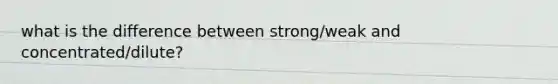 what is the difference between strong/weak and concentrated/dilute?