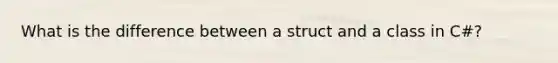 What is the difference between a struct and a class in C#?