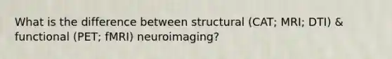 What is the difference between structural (CAT; MRI; DTI) & functional (PET; fMRI) neuroimaging?