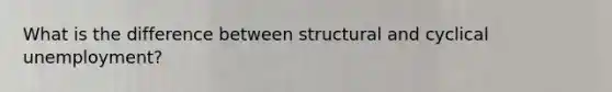 What is the difference between structural and cyclical unemployment?