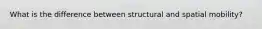 What is the difference between structural and spatial mobility?