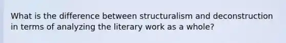 What is the difference between structuralism and deconstruction in terms of analyzing the literary work as a whole?