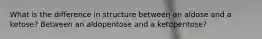 What is the difference in structure between an aldose and a ketose? Between an aldopentose and a ketopentose?