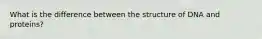 What is the difference between the structure of DNA and proteins?