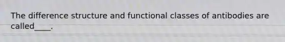 The difference structure and functional classes of antibodies are called____.