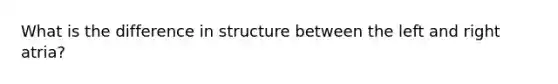 What is the difference in structure between the left and right atria?