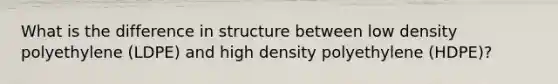 What is the difference in structure between low density polyethylene (LDPE) and high density polyethylene (HDPE)?