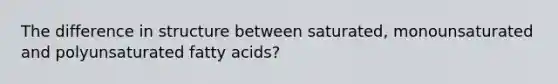 The difference in structure between saturated, monounsaturated and polyunsaturated fatty acids?