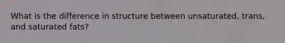 What is the difference in structure between unsaturated, trans, and saturated fats?