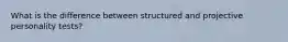 What is the difference between structured and projective personality tests?