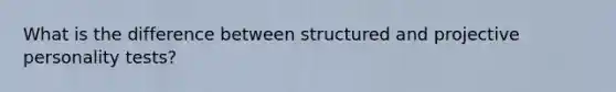 What is the difference between structured and projective personality tests?