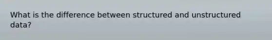 What is the difference between structured and unstructured data?