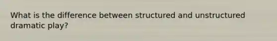 What is the difference between structured and unstructured dramatic play?