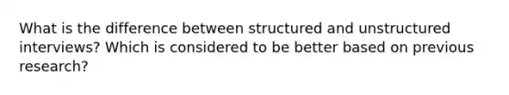 What is the difference between structured and unstructured interviews? Which is considered to be better based on previous research?