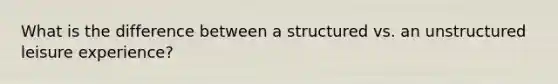What is the difference between a structured vs. an unstructured leisure experience?