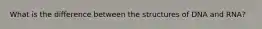 What is the difference between the structures of DNA and RNA?