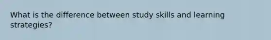 What is the difference between study skills and learning strategies?