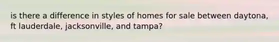 is there a difference in styles of homes for sale between daytona, ft lauderdale, jacksonville, and tampa?