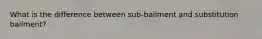 What is the difference between sub-bailment and substitution bailment?