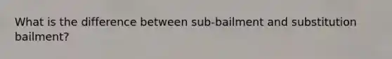 What is the difference between sub-bailment and substitution bailment?