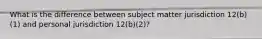 What is the difference between subject matter jurisdiction 12(b)(1) and personal jurisdiction 12(b)(2)?