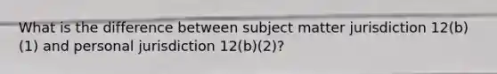 What is the difference between subject matter jurisdiction 12(b)(1) and personal jurisdiction 12(b)(2)?