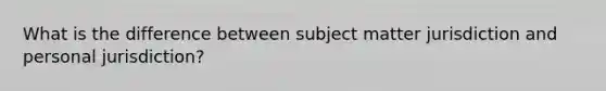 What is the difference between subject matter jurisdiction and personal jurisdiction?