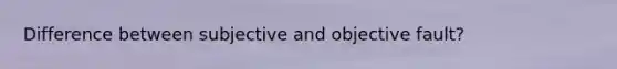 Difference between subjective and objective fault?