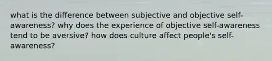 what is the difference between subjective and objective self-awareness? why does the experience of objective self-awareness tend to be aversive? how does culture affect people's self-awareness?