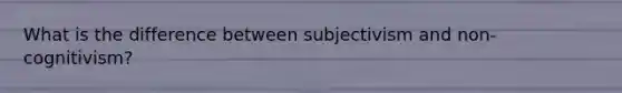 What is the difference between subjectivism and non-cognitivism?