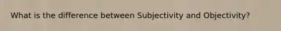 What is the difference between Subjectivity and Objectivity?