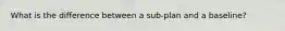 What is the difference between a sub-plan and a baseline?