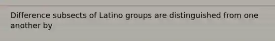 Difference subsects of Latino groups are distinguished from one another by